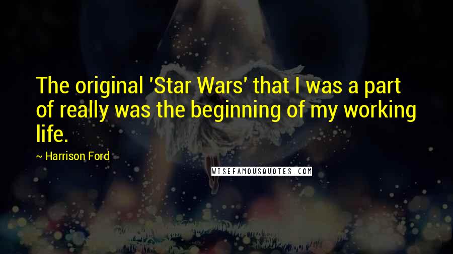 Harrison Ford Quotes: The original 'Star Wars' that I was a part of really was the beginning of my working life.