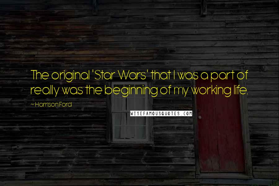 Harrison Ford Quotes: The original 'Star Wars' that I was a part of really was the beginning of my working life.