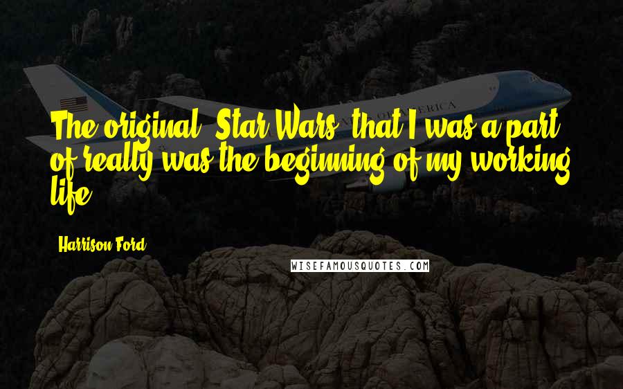 Harrison Ford Quotes: The original 'Star Wars' that I was a part of really was the beginning of my working life.