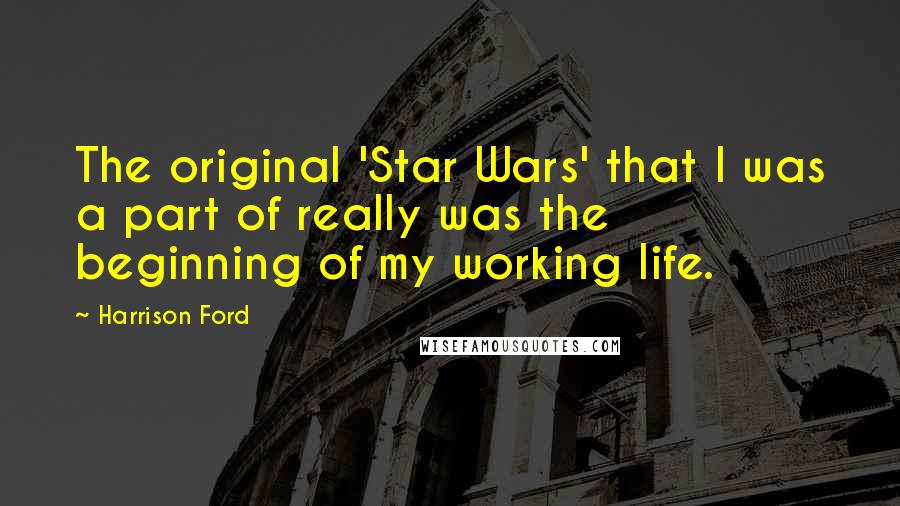 Harrison Ford Quotes: The original 'Star Wars' that I was a part of really was the beginning of my working life.