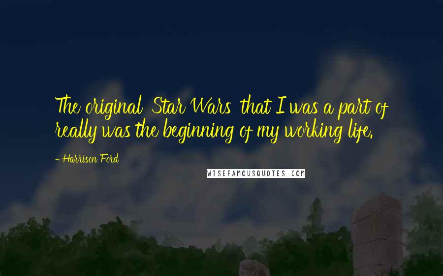 Harrison Ford Quotes: The original 'Star Wars' that I was a part of really was the beginning of my working life.