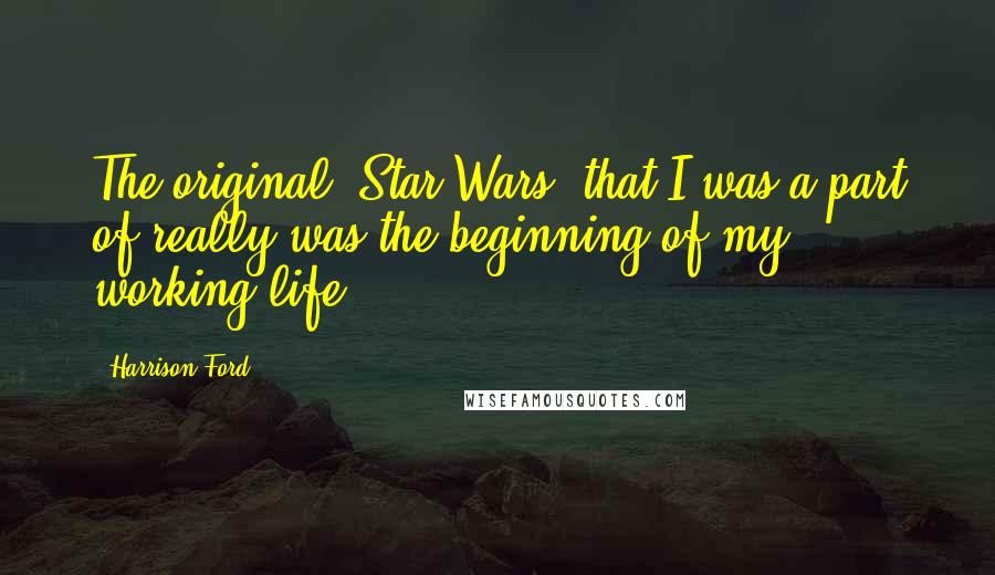 Harrison Ford Quotes: The original 'Star Wars' that I was a part of really was the beginning of my working life.