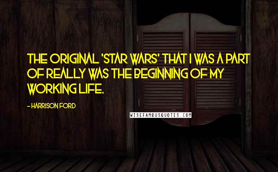 Harrison Ford Quotes: The original 'Star Wars' that I was a part of really was the beginning of my working life.