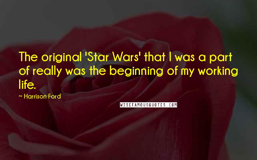 Harrison Ford Quotes: The original 'Star Wars' that I was a part of really was the beginning of my working life.