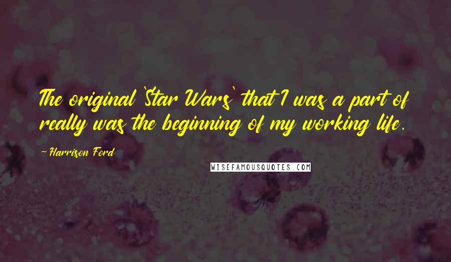 Harrison Ford Quotes: The original 'Star Wars' that I was a part of really was the beginning of my working life.