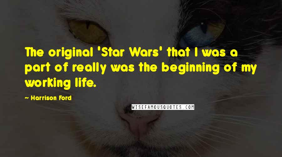 Harrison Ford Quotes: The original 'Star Wars' that I was a part of really was the beginning of my working life.