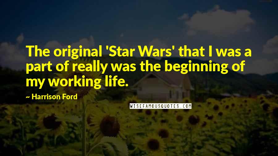 Harrison Ford Quotes: The original 'Star Wars' that I was a part of really was the beginning of my working life.