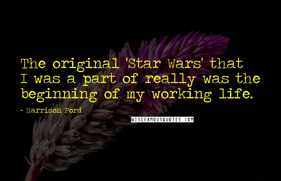 Harrison Ford Quotes: The original 'Star Wars' that I was a part of really was the beginning of my working life.