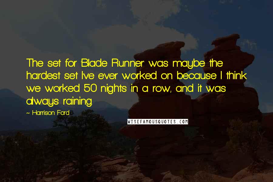 Harrison Ford Quotes: The set for 'Blade Runner' was maybe the hardest set I've ever worked on because I think we worked 50 nights in a row, and it was always raining.