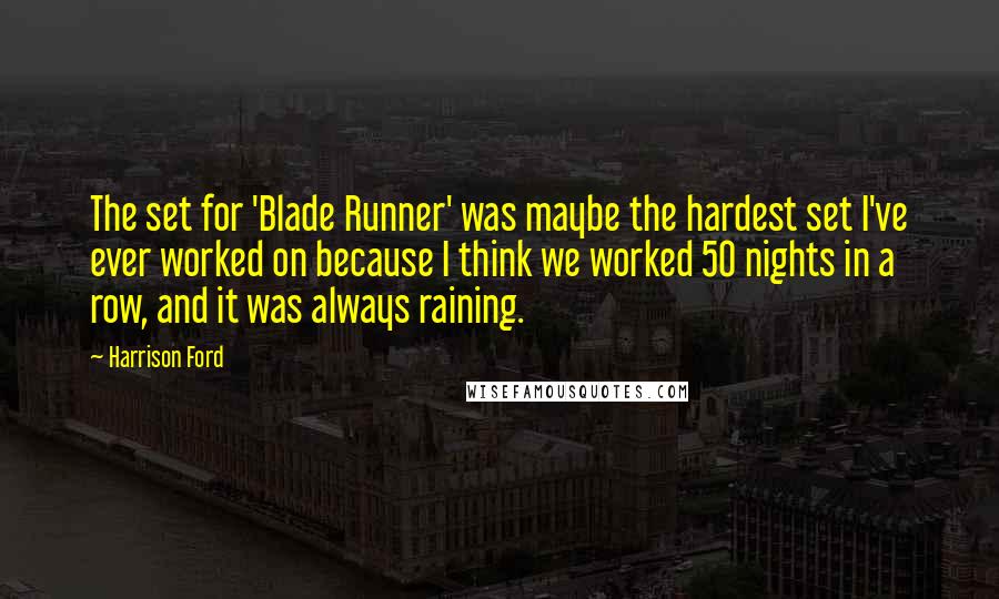 Harrison Ford Quotes: The set for 'Blade Runner' was maybe the hardest set I've ever worked on because I think we worked 50 nights in a row, and it was always raining.