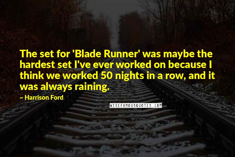 Harrison Ford Quotes: The set for 'Blade Runner' was maybe the hardest set I've ever worked on because I think we worked 50 nights in a row, and it was always raining.