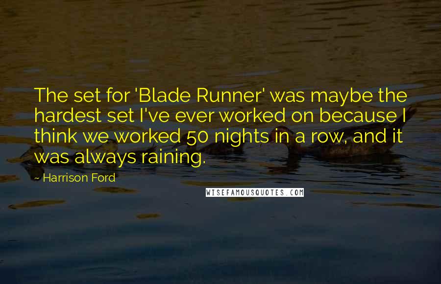 Harrison Ford Quotes: The set for 'Blade Runner' was maybe the hardest set I've ever worked on because I think we worked 50 nights in a row, and it was always raining.