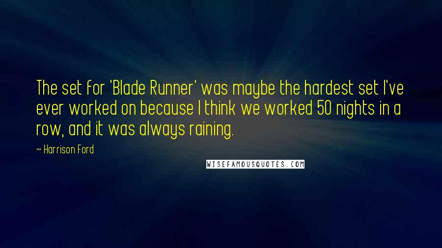 Harrison Ford Quotes: The set for 'Blade Runner' was maybe the hardest set I've ever worked on because I think we worked 50 nights in a row, and it was always raining.