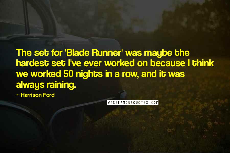 Harrison Ford Quotes: The set for 'Blade Runner' was maybe the hardest set I've ever worked on because I think we worked 50 nights in a row, and it was always raining.