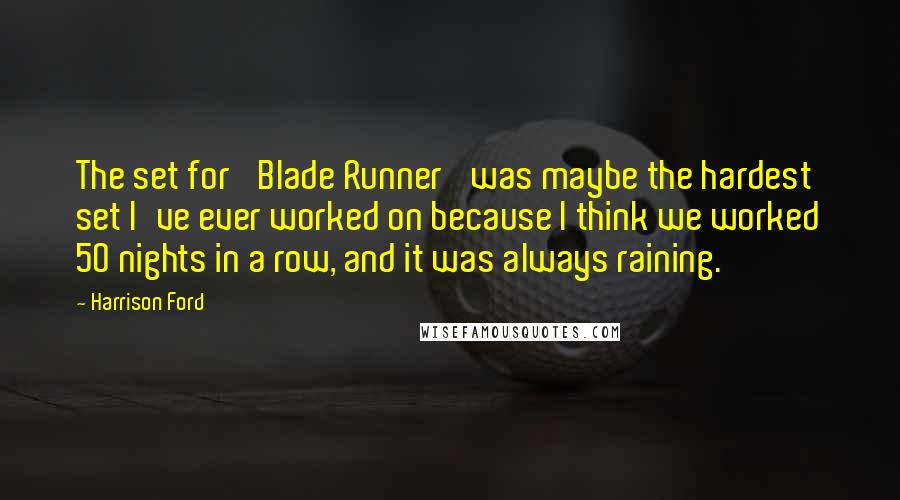 Harrison Ford Quotes: The set for 'Blade Runner' was maybe the hardest set I've ever worked on because I think we worked 50 nights in a row, and it was always raining.
