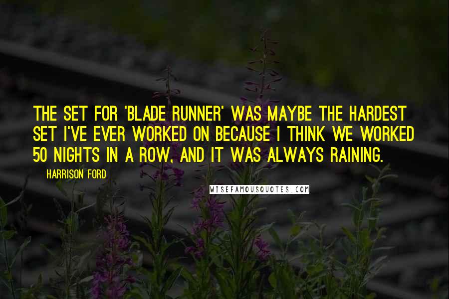Harrison Ford Quotes: The set for 'Blade Runner' was maybe the hardest set I've ever worked on because I think we worked 50 nights in a row, and it was always raining.