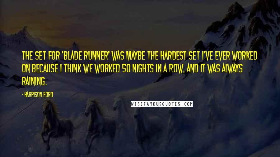 Harrison Ford Quotes: The set for 'Blade Runner' was maybe the hardest set I've ever worked on because I think we worked 50 nights in a row, and it was always raining.