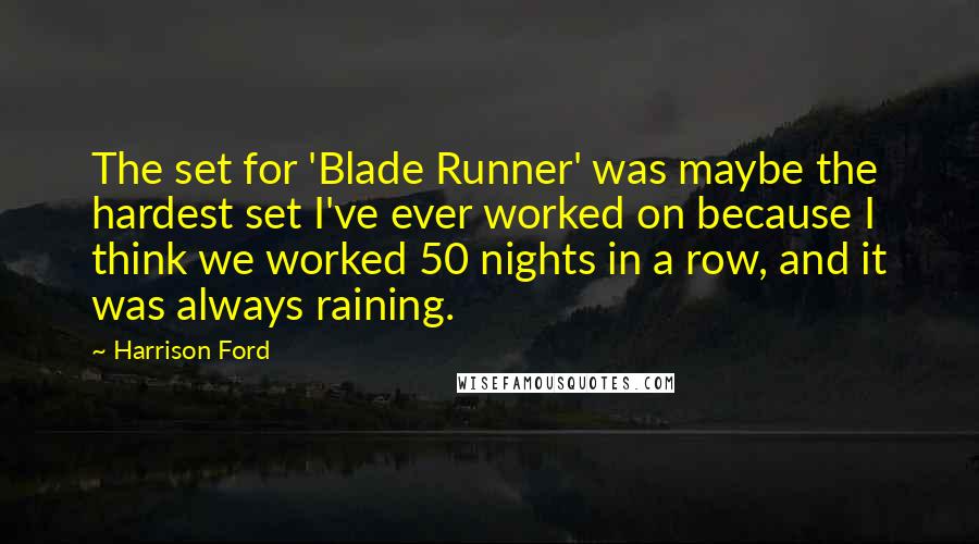Harrison Ford Quotes: The set for 'Blade Runner' was maybe the hardest set I've ever worked on because I think we worked 50 nights in a row, and it was always raining.