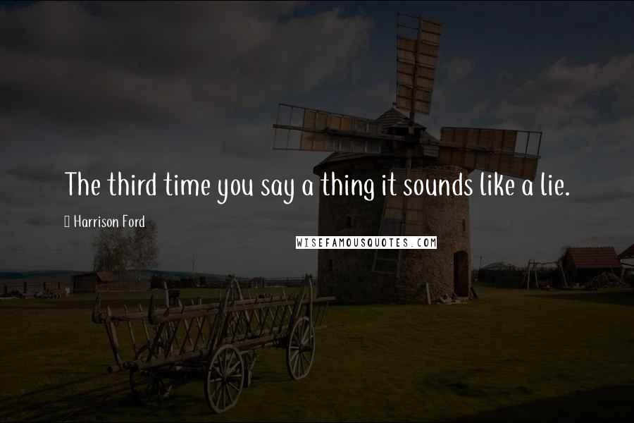 Harrison Ford Quotes: The third time you say a thing it sounds like a lie.