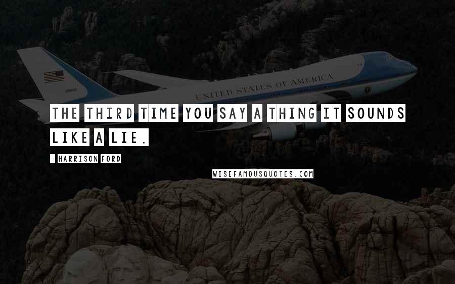 Harrison Ford Quotes: The third time you say a thing it sounds like a lie.