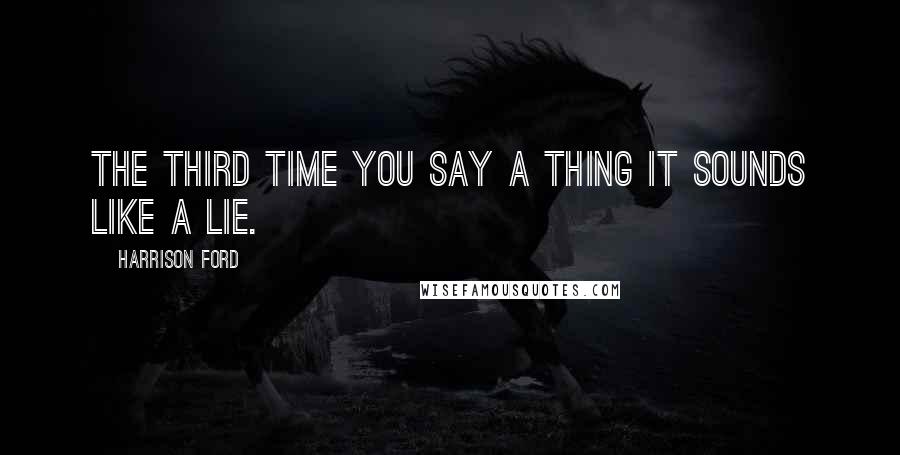 Harrison Ford Quotes: The third time you say a thing it sounds like a lie.