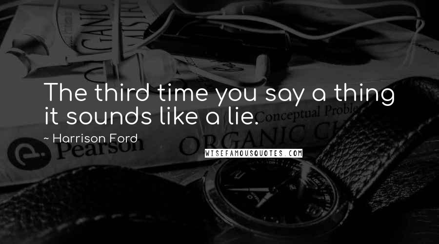 Harrison Ford Quotes: The third time you say a thing it sounds like a lie.