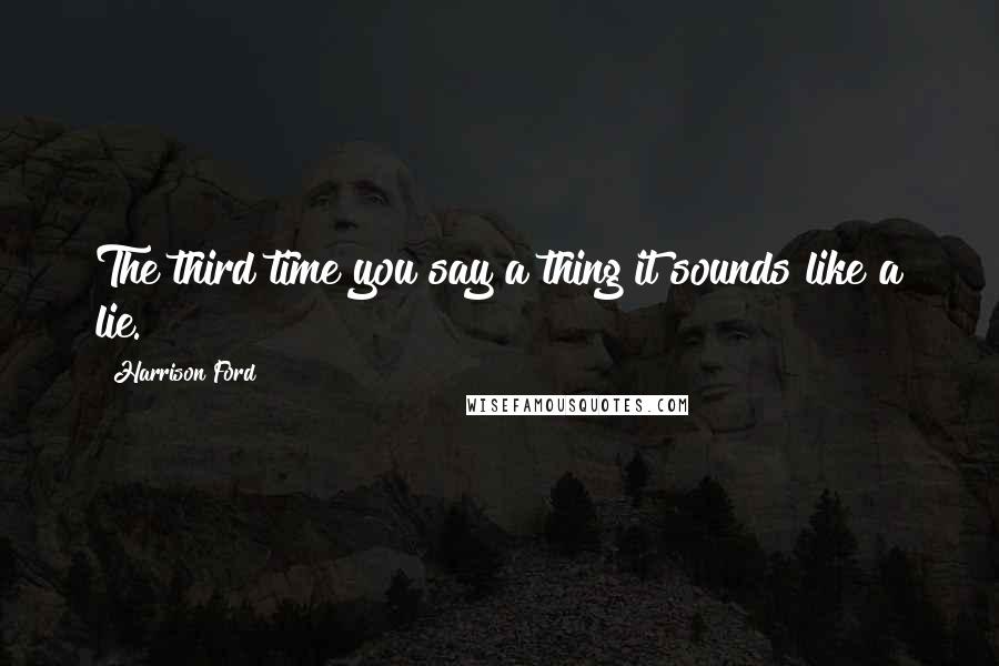 Harrison Ford Quotes: The third time you say a thing it sounds like a lie.