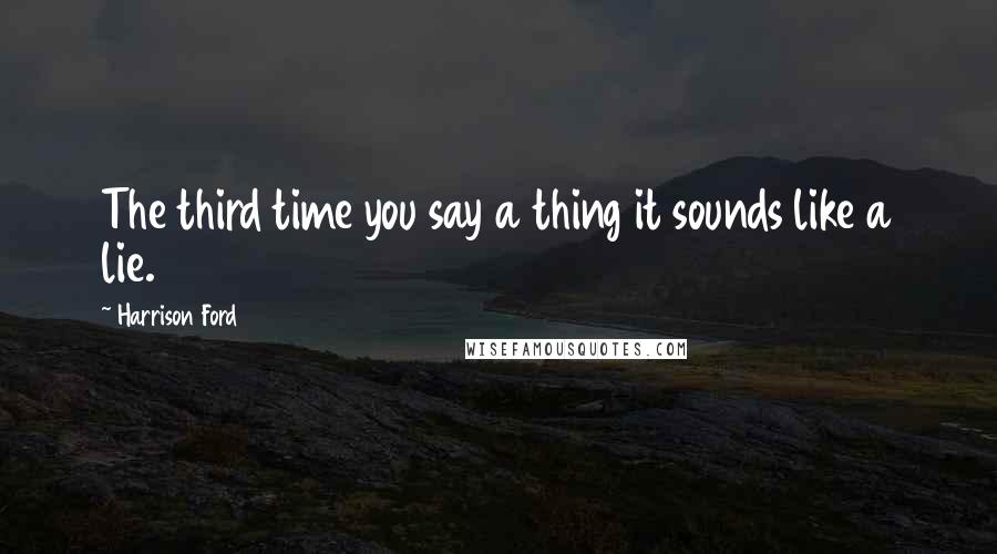 Harrison Ford Quotes: The third time you say a thing it sounds like a lie.