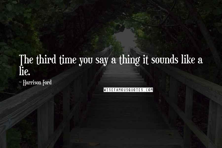 Harrison Ford Quotes: The third time you say a thing it sounds like a lie.
