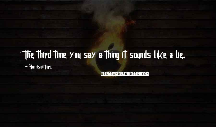 Harrison Ford Quotes: The third time you say a thing it sounds like a lie.