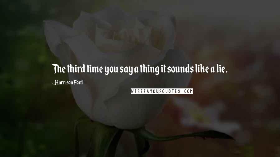 Harrison Ford Quotes: The third time you say a thing it sounds like a lie.