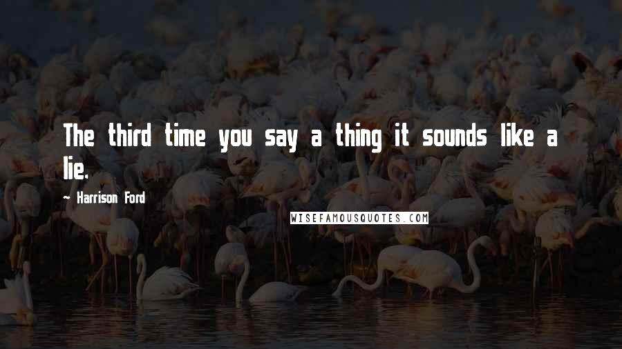 Harrison Ford Quotes: The third time you say a thing it sounds like a lie.