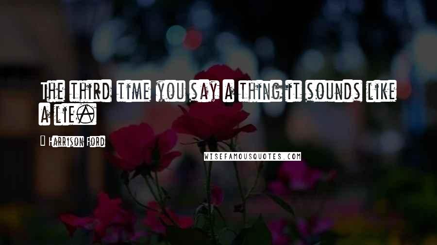 Harrison Ford Quotes: The third time you say a thing it sounds like a lie.