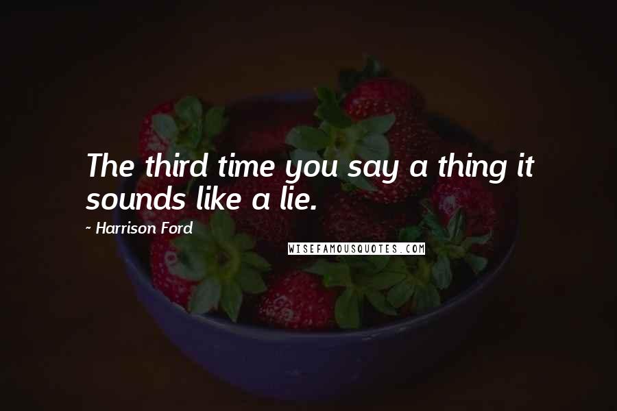 Harrison Ford Quotes: The third time you say a thing it sounds like a lie.