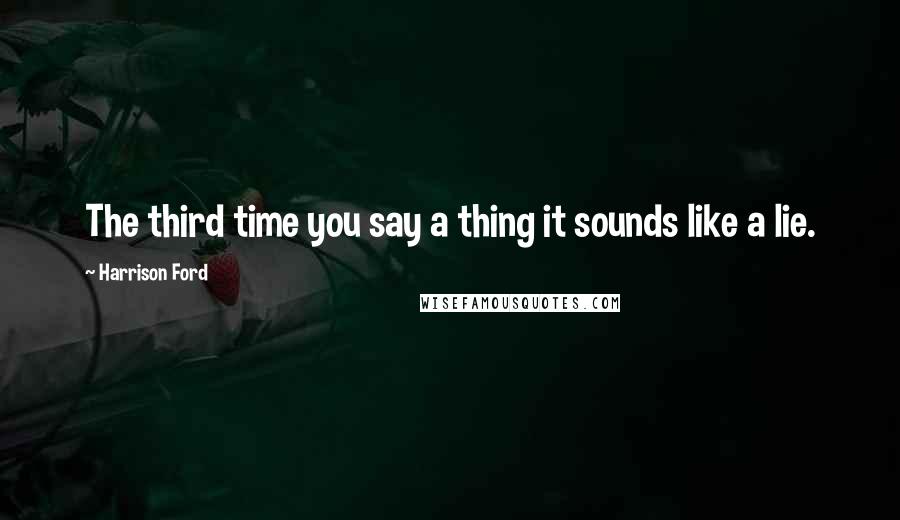 Harrison Ford Quotes: The third time you say a thing it sounds like a lie.