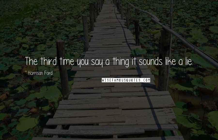 Harrison Ford Quotes: The third time you say a thing it sounds like a lie.