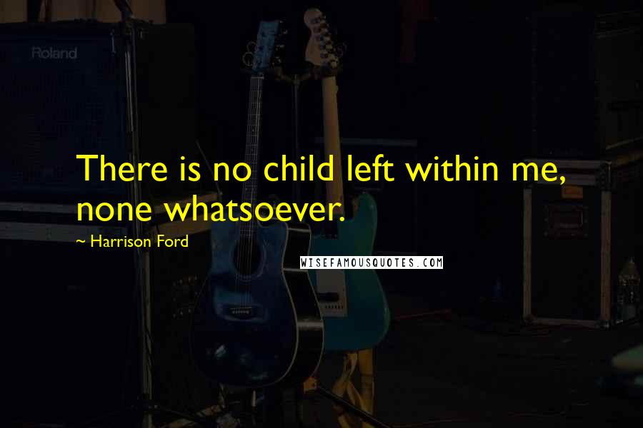 Harrison Ford Quotes: There is no child left within me, none whatsoever.