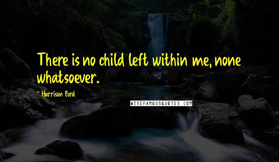 Harrison Ford Quotes: There is no child left within me, none whatsoever.