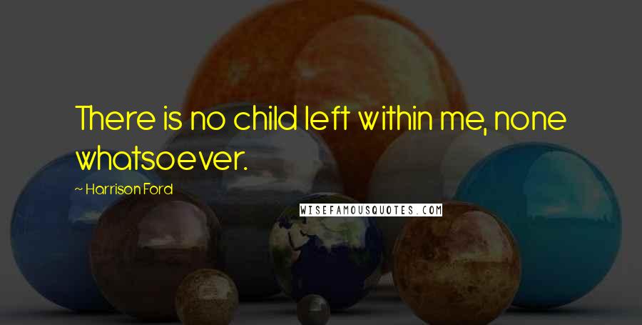 Harrison Ford Quotes: There is no child left within me, none whatsoever.