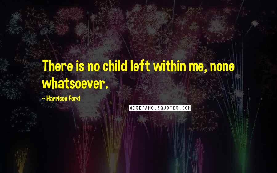 Harrison Ford Quotes: There is no child left within me, none whatsoever.