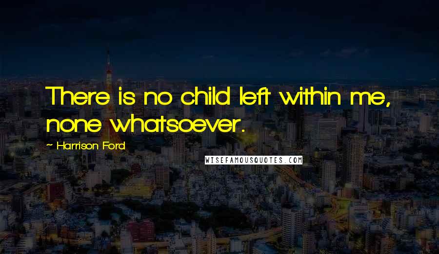 Harrison Ford Quotes: There is no child left within me, none whatsoever.