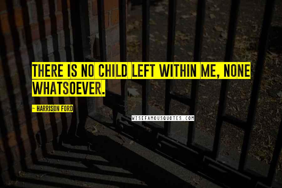 Harrison Ford Quotes: There is no child left within me, none whatsoever.