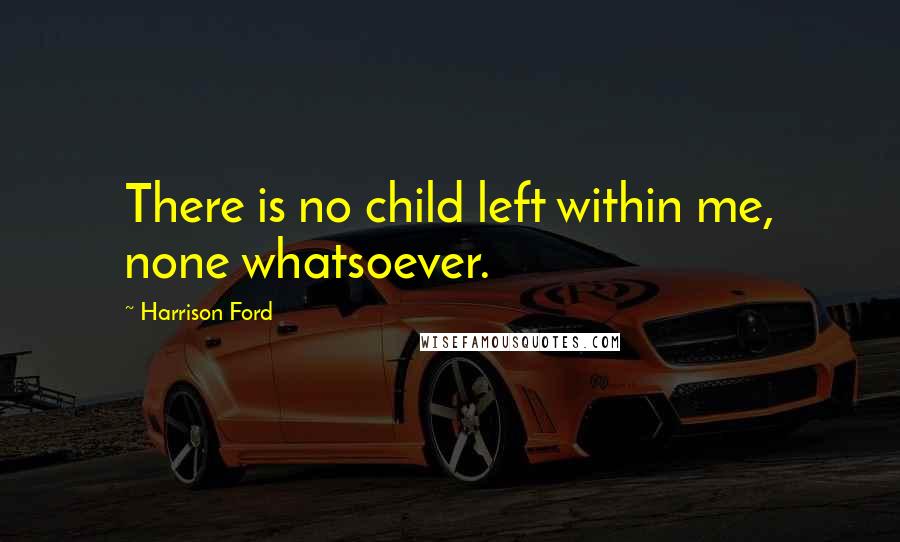 Harrison Ford Quotes: There is no child left within me, none whatsoever.