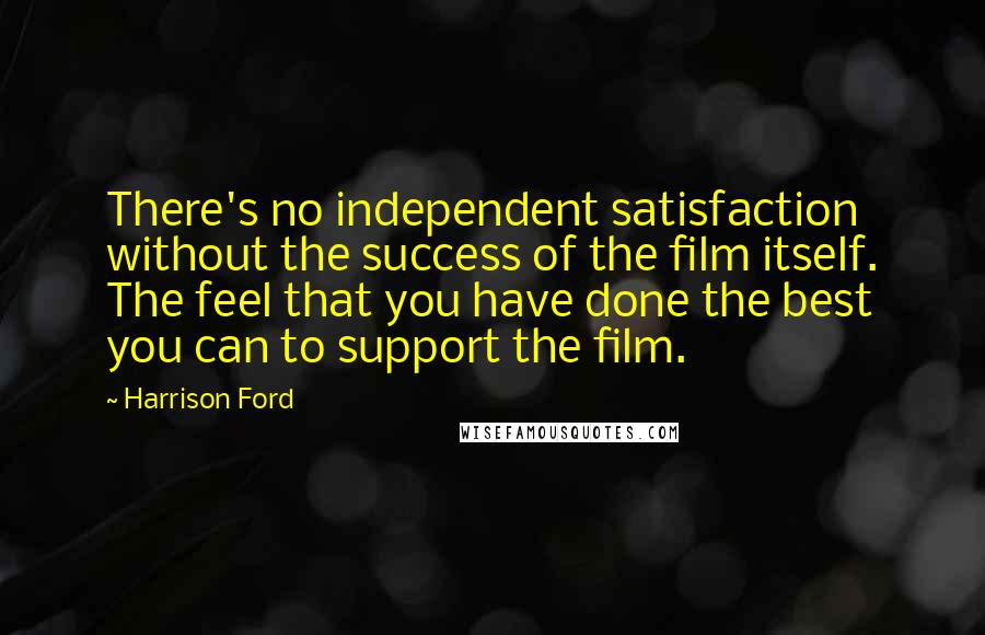 Harrison Ford Quotes: There's no independent satisfaction without the success of the film itself. The feel that you have done the best you can to support the film.