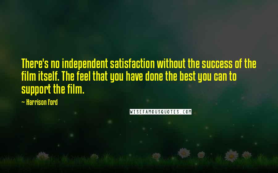 Harrison Ford Quotes: There's no independent satisfaction without the success of the film itself. The feel that you have done the best you can to support the film.