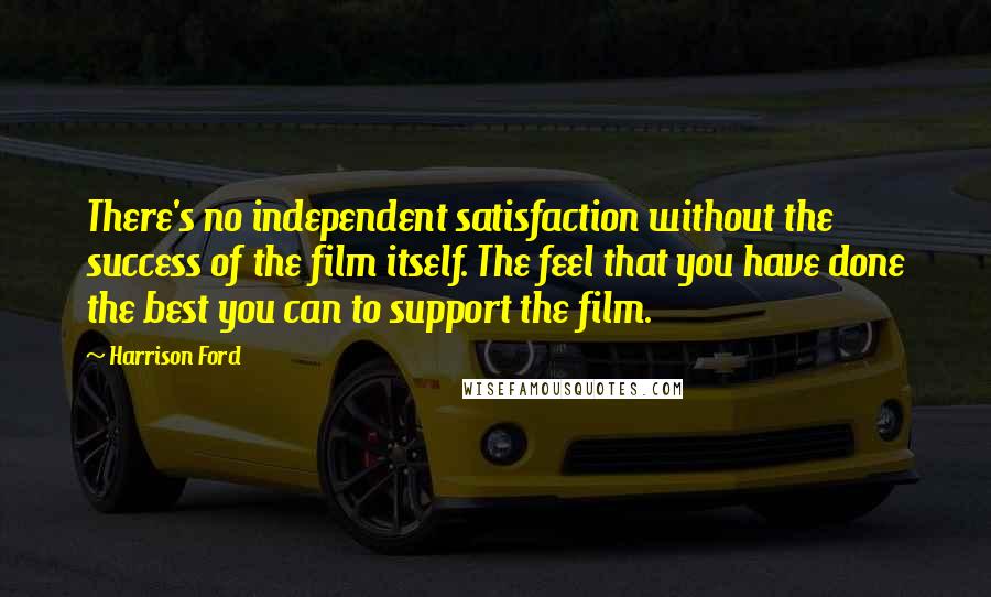Harrison Ford Quotes: There's no independent satisfaction without the success of the film itself. The feel that you have done the best you can to support the film.