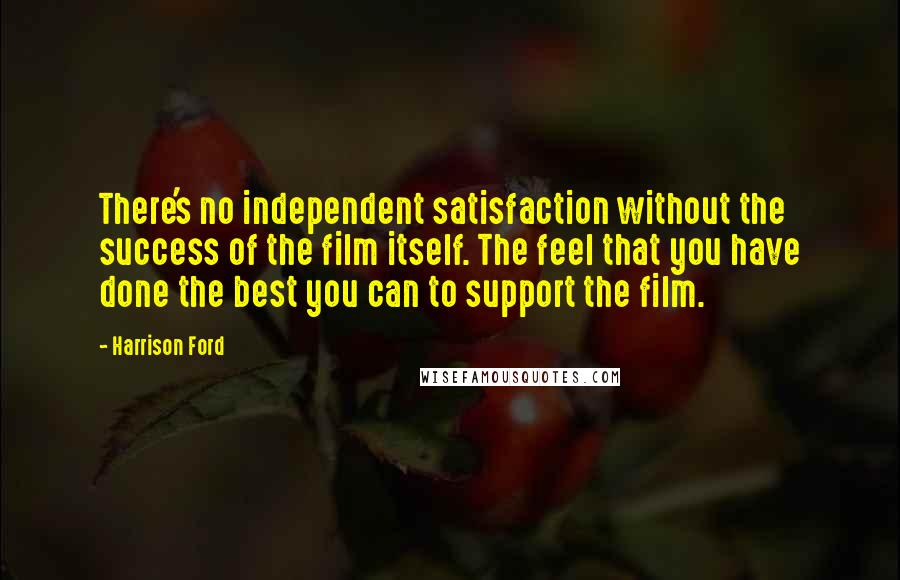 Harrison Ford Quotes: There's no independent satisfaction without the success of the film itself. The feel that you have done the best you can to support the film.