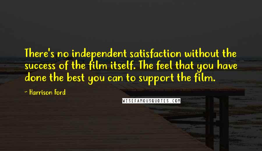 Harrison Ford Quotes: There's no independent satisfaction without the success of the film itself. The feel that you have done the best you can to support the film.