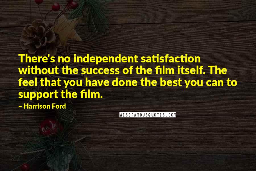 Harrison Ford Quotes: There's no independent satisfaction without the success of the film itself. The feel that you have done the best you can to support the film.