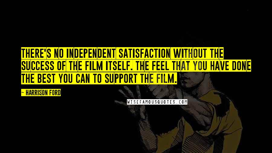 Harrison Ford Quotes: There's no independent satisfaction without the success of the film itself. The feel that you have done the best you can to support the film.